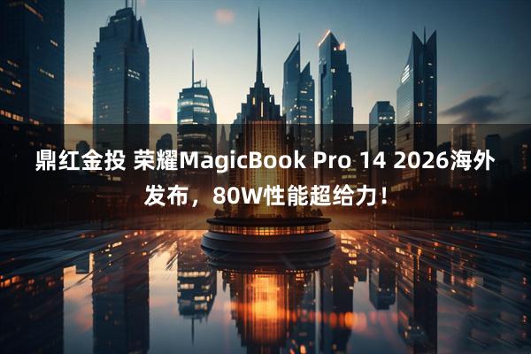 鼎红金投 荣耀MagicBook Pro 14 2026海外发布，80W性能超给力！