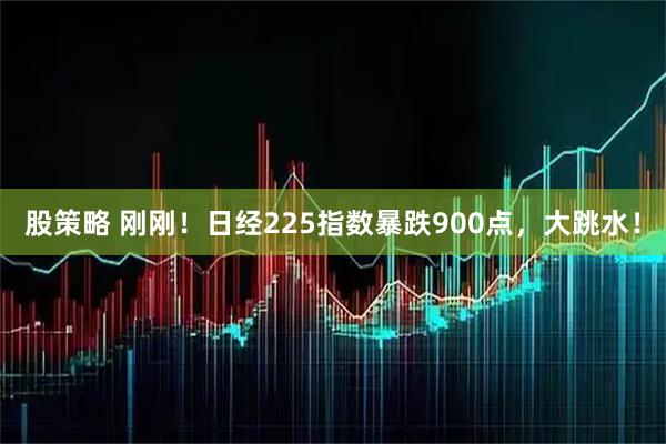 股策略 刚刚！日经225指数暴跌900点，大跳水！