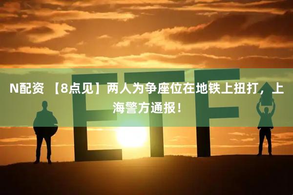 N配资 【8点见】两人为争座位在地铁上扭打，上海警方通报！