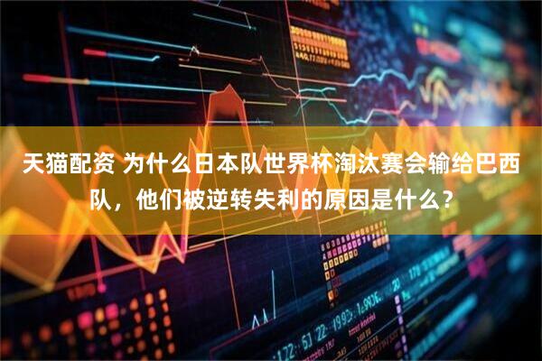 天猫配资 为什么日本队世界杯淘汰赛会输给巴西队，他们被逆转失利的原因是什么？