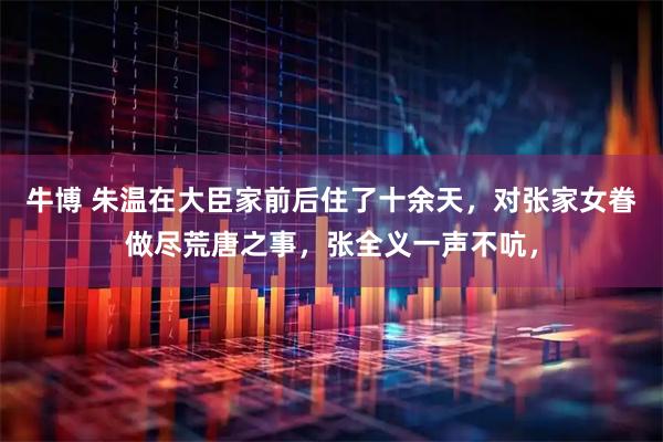 牛博 朱温在大臣家前后住了十余天，对张家女眷做尽荒唐之事，张全义一声不吭，