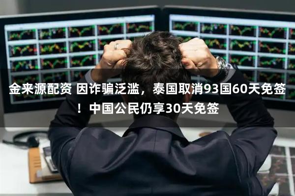 金来源配资 因诈骗泛滥，泰国取消93国60天免签！中国公民仍享30天免签
