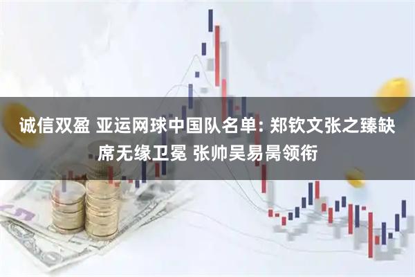 诚信双盈 亚运网球中国队名单: 郑钦文张之臻缺席无缘卫冕 张帅吴易昺领衔