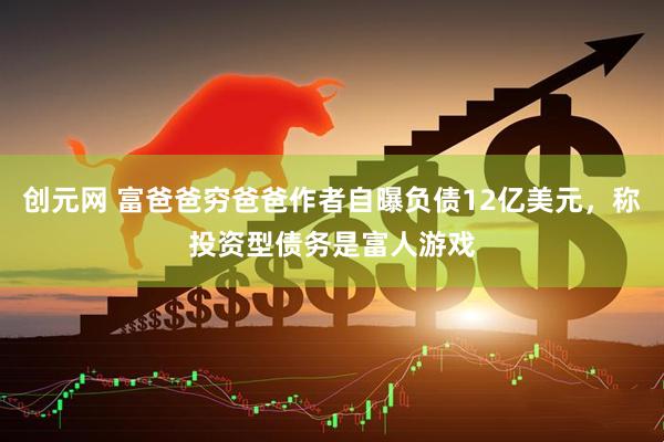 创元网 富爸爸穷爸爸作者自曝负债12亿美元，称投资型债务是富人游戏